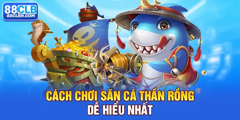 Cách chơi săn cá Thần Rồng dễ hiểu nhất