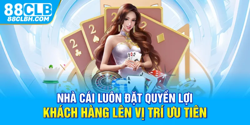 Nhà cái luôn đặt quyền lợi khách hàng lên vị trí ưu tiên 